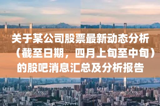 关于某公司股票最新动态分析（截至日期，四月上旬至中旬）的股吧消息汇总及分析报告