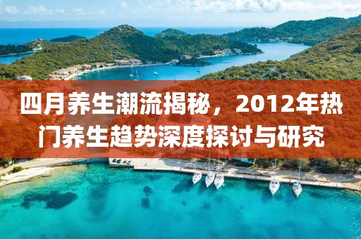 四月养生潮流揭秘，2012年热门养生趋势深度探讨与研究