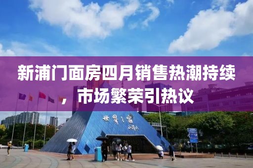 新浦门面房四月销售热潮持续，市场繁荣引热议