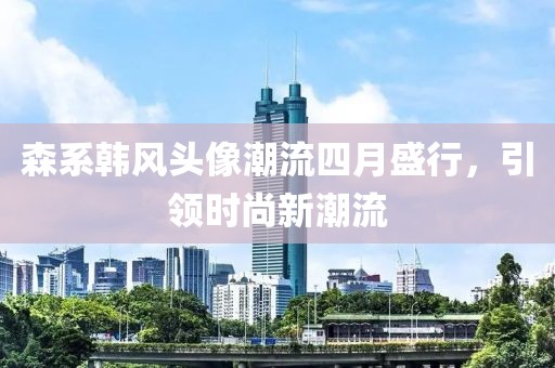 森系韩风头像潮流四月盛行，引领时尚新潮流