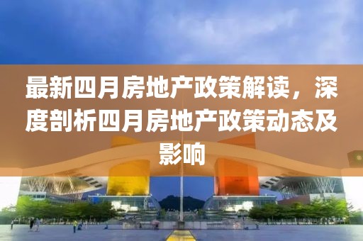 最新四月房地产政策解读，深度剖析四月房地产政策动态及影响