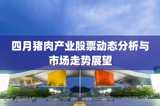 四月猪肉产业股票动态分析与市场走势展望