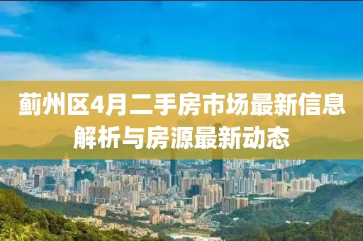 蓟州区4月二手房市场最新信息解析与房源最新动态