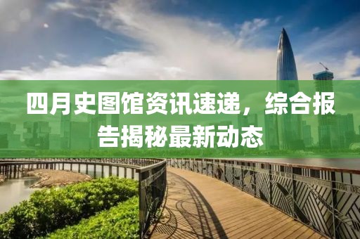 四月史图馆资讯速递，综合报告揭秘最新动态