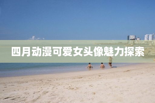 四月动漫可爱女头像魅力探索