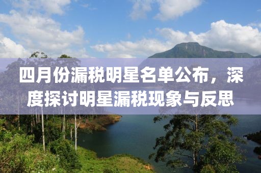 四月份漏税明星名单公布，深度探讨明星漏税现象与反思