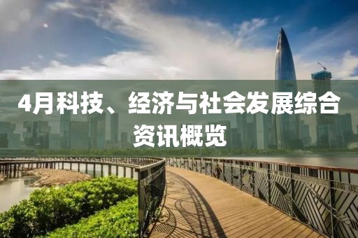 4月科技、经济与社会发展综合资讯概览