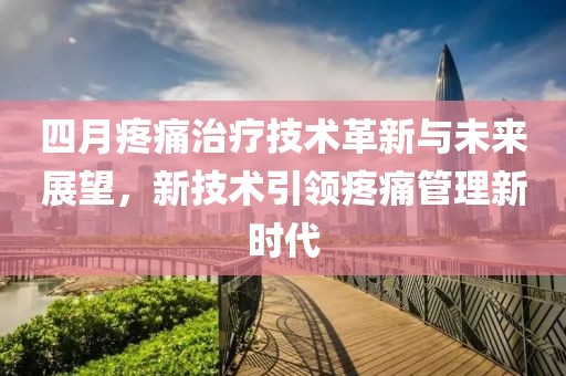 四月疼痛治疗技术革新与未来展望，新技术引领疼痛管理新时代