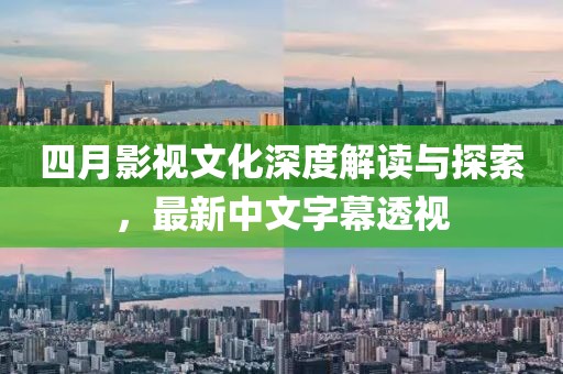 四月影视文化深度解读与探索，最新中文字幕透视