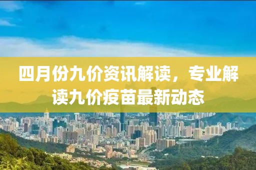 四月份九价资讯解读，专业解读九价疫苗最新动态