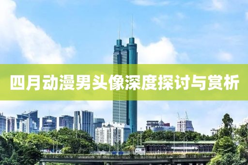 四月动漫男头像深度探讨与赏析
