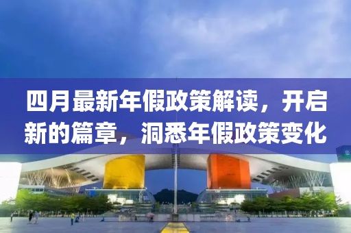 四月最新年假政策解读，开启新的篇章，洞悉年假政策变化