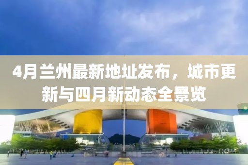 4月兰州最新地址发布，城市更新与四月新动态全景览