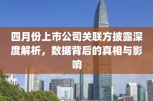 四月份上市公司关联方披露深度解析，数据背后的真相与影响
