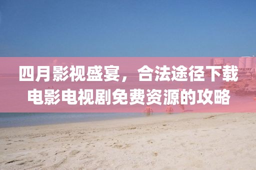 四月影视盛宴，合法途径下载电影电视剧免费资源的攻略