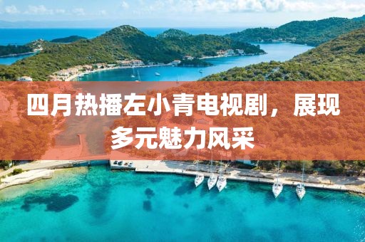 四月热播左小青电视剧，展现多元魅力风采