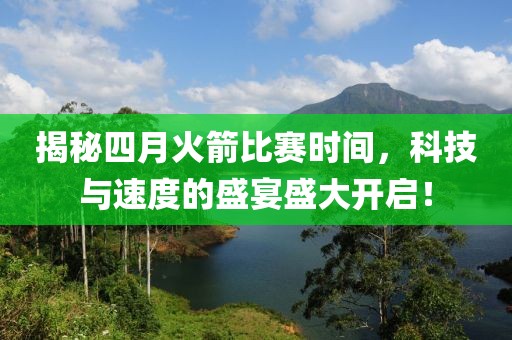揭秘四月火箭比赛时间，科技与速度的盛宴盛大开启！