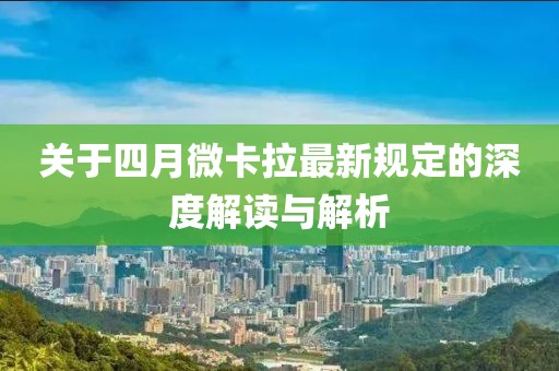 关于四月微卡拉最新规定的深度解读与解析