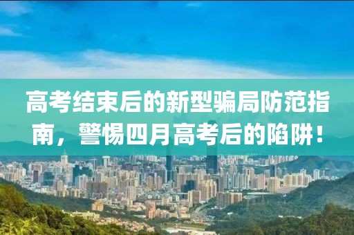 高考结束后的新型骗局防范指南，警惕四月高考后的陷阱！