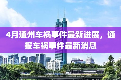4月通州车祸事件最新进展，通报车祸事件最新消息