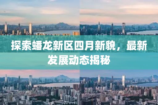 探索蟠龙新区四月新貌，最新发展动态揭秘