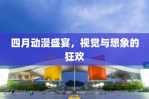 四月动漫盛宴，视觉与想象的狂欢