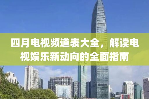 四月电视频道表大全，解读电视娱乐新动向的全面指南