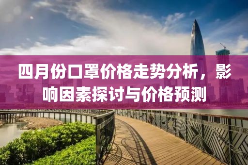 四月份口罩价格走势分析，影响因素探讨与价格预测