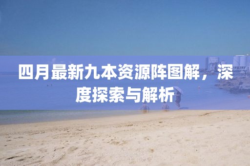 四月最新九本资源阵图解，深度探索与解析