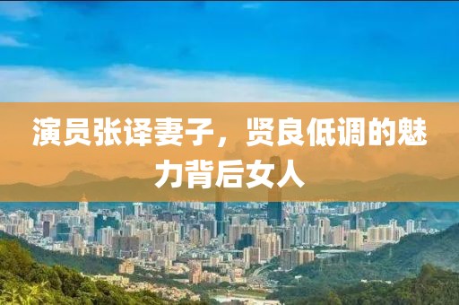 演员张译妻子，贤良低调的魅力背后女人