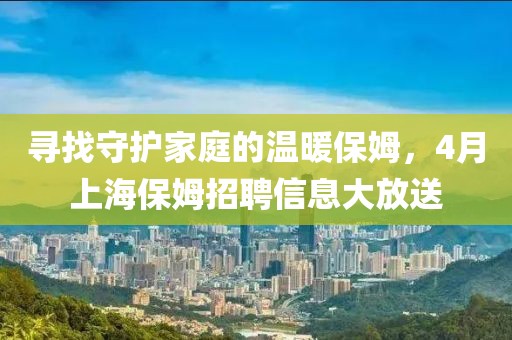 寻找守护家庭的温暖保姆，4月上海保姆招聘信息大放送