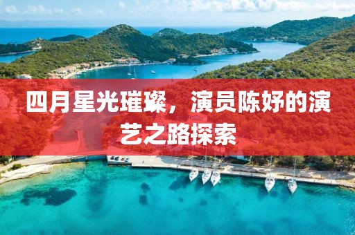 四月星光璀璨，演员陈妤的演艺之路探索