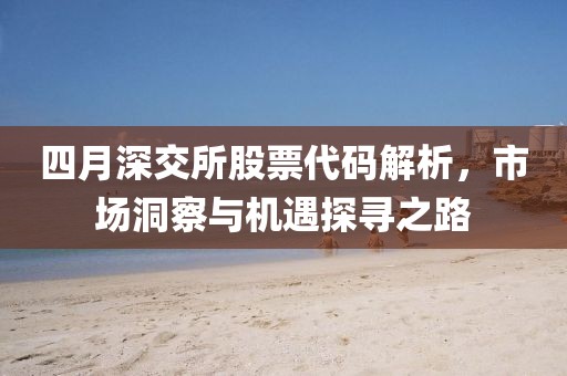 四月深交所股票代码解析，市场洞察与机遇探寻之路