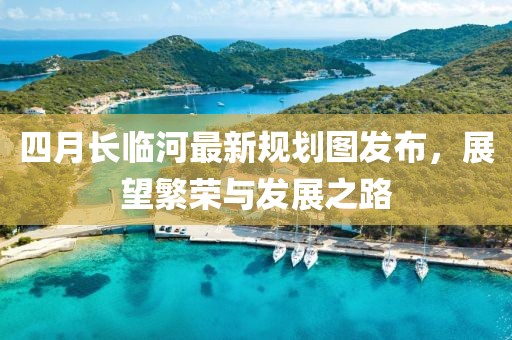 四月长临河最新规划图发布，展望繁荣与发展之路