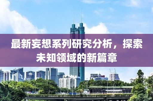 最新妄想系列研究分析，探索未知领域的新篇章