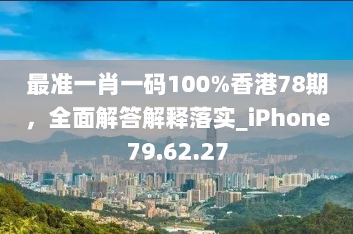 最准一肖一码100%香港78期，全面解答解释落实_iPhone79.62.27