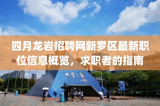 四月龙岩招聘网新罗区最新职位信息概览，求职者的指南