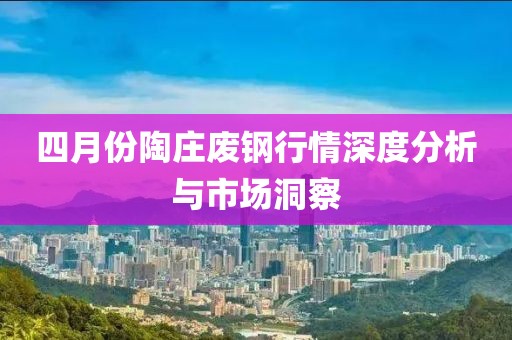 四月份陶庄废钢行情深度分析与市场洞察