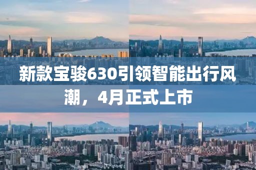 新款宝骏630引领智能出行风潮，4月正式上市