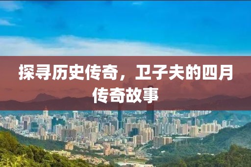 探寻历史传奇，卫子夫的四月传奇故事