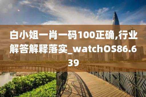 白小姐一肖一码100正确,行业解答解释落实_watchOS86.639