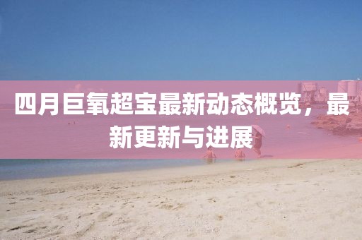四月巨氧超宝最新动态概览，最新更新与进展