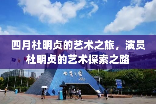 四月杜明贞的艺术之旅，演员杜明贞的艺术探索之路