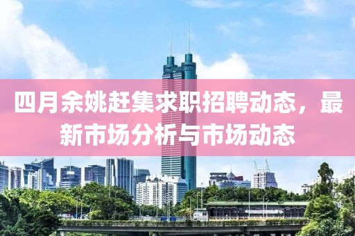 四月余姚赶集求职招聘动态，最新市场分析与市场动态