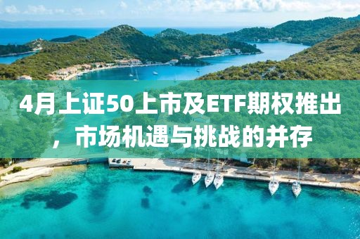 4月上证50上市及ETF期权推出，市场机遇与挑战的并存
