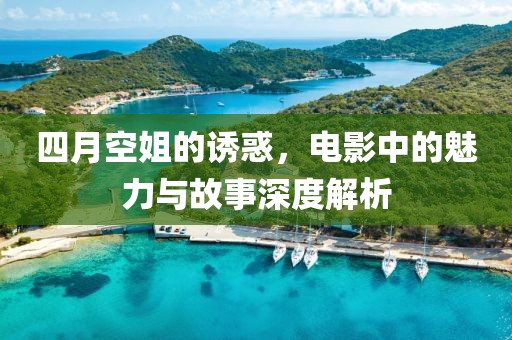 四月空姐的诱惑，电影中的魅力与故事深度解析