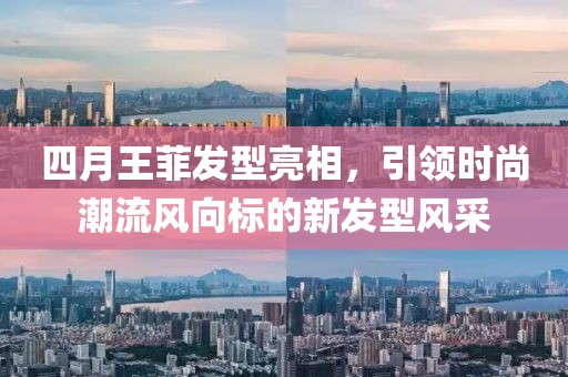 四月王菲发型亮相，引领时尚潮流风向标的新发型风采