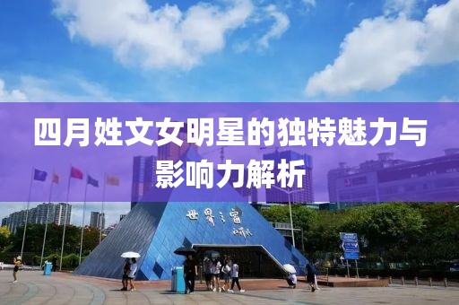 四月姓文女明星的独特魅力与影响力解析