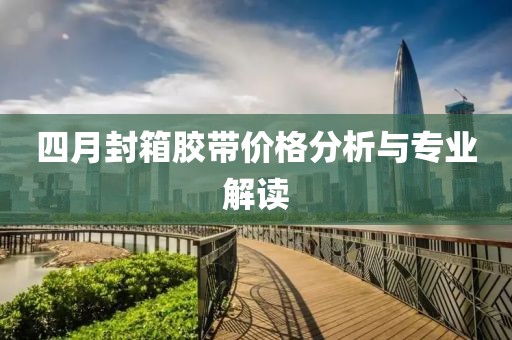 四月封箱胶带价格分析与专业解读
