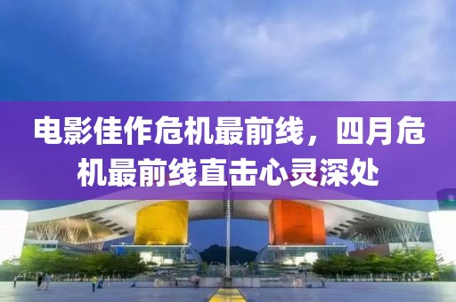 电影佳作危机最前线，四月危机最前线直击心灵深处